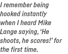 I remember being hooked instantly when I heard Mike Lange saying,  He shoots, he scores   for the first time  