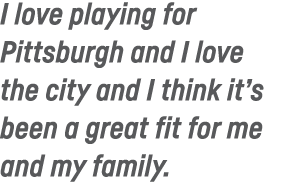 I love playing for Pittsburgh and I love the city and I think it s been a great fit for me and my family 