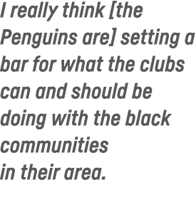 I really think  the Penguins are  setting a bar for what the clubs can and should be doing with the black communities   