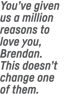 You ve given us a million reasons to love you, Brendan  This doesn t change one of them 