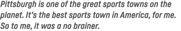 Pittsburgh is one of the great sports towns on the planet  It s the best sports town in America, for me  So to me, it   