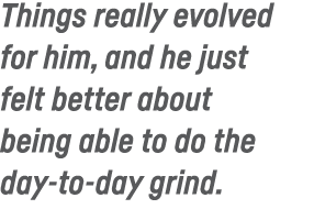Things really evolved for him, and he just felt better about being able to do the day-to-day grind 