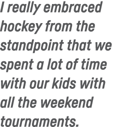 I really embraced hockey from the standpoint that we spent a lot of time with our kids with all the weekend tournaments 