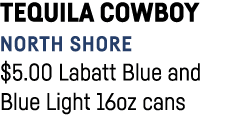 Tequila Cowboy North Shore  5 00 Labatt Blue and Blue Light 16oz cans 