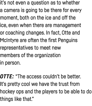 it s not even a question as to whether a camera is going to be there for every moment, both on the ice and off the ic   