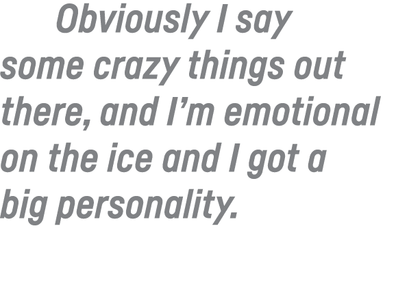 Obviously I say some crazy things out there, and I m emotional on the ice and I got a big personality 