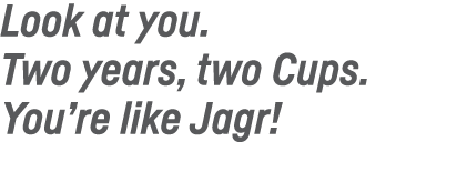 Look at you  Two years, two Cups  You re like Jagr 