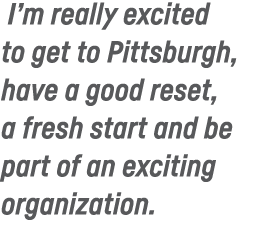  I m really excited to get to Pittsburgh, have a good reset, a fresh start and be part of an exciting organization 