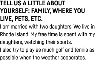 Tell us a little about yourself: family, where you live, pets, etc  I am married with two daughters  We live in Rhode   