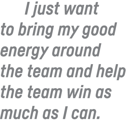 I just want to bring my good energy around the team and help the team win as much as I can  