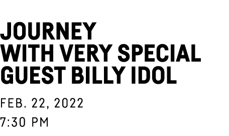  Journey with very special guest Billy Idol Feb  22, 2022 7:30 PM