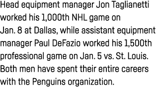 Head equipment manager Jon Taglianetti worked his 1,000th NHL game on Jan  8 at Dallas, while assistant equipment man   