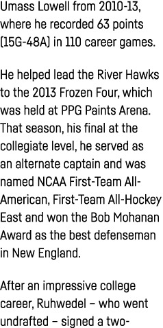 Umass Lowell from 2010-13, where he recorded 63 points (15G-48A) in 110 career games  He helped lead the River Hawks    