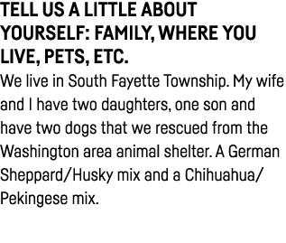 Tell us a little about yourself: family, where you live, pets, etc  We live in South Fayette Township  My wife and I    