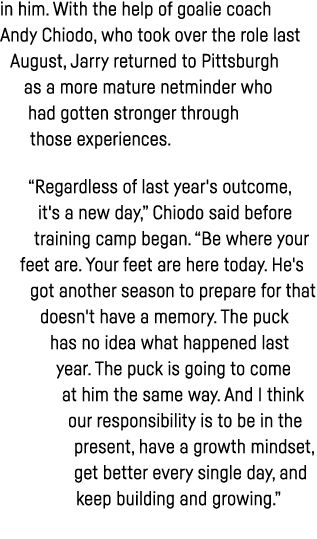 in him  With the help of goalie coach Andy Chiodo, who took over the role last August, Jarry returned to Pittsburgh a   