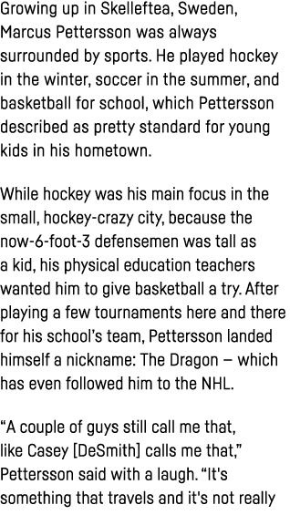 Growing up in Skelleftea, Sweden, Marcus Pettersson was always surrounded by sports  He played hockey in the winter,    