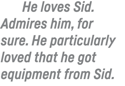 He loves Sid  Admires him, for sure  He particularly loved that he got equipment from Sid  