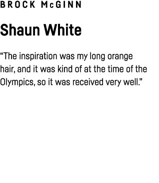 Brock McGinn Shaun White  The inspiration was my long orange hair, and it was kind of at the time of the Olympics, so   