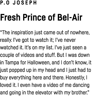 P O Joseph Fresh Prince of Bel-Air  The inspiration just came out of nowhere, really  I ve got to watch it; I ve neve   