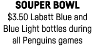 Souper Bowl  3 50 Labatt Blue and Blue Light bottles during all Penguins games 